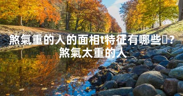 煞氣重的人的面相t特征有哪些？ 煞氣太重的人